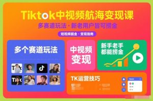 Tiktok中视频航海变现课，多个赛道玩法，新手老手都能在TK中视频捞金-八爪鱼资源库