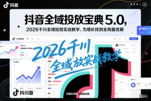 抖音全域投放宝典5.0，2026千川全域投放实战教学，为增长找到全局最优解-八爪鱼资源库