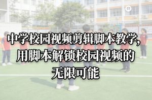 中学校园视频剪辑脚本教学，用脚本解锁校园视频的无限可能-八爪鱼资源库