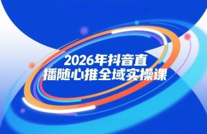 2026年抖音直播随心推全域实操课，自然流、微付费、全域投放、小圈子直播，实操讲解，细节满满-八爪鱼资源库