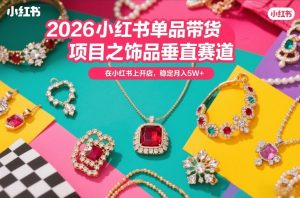 2026小红书单品带货项目之饰品垂直赛道,潮在小红书上开店,稳定月入5W+-八爪鱼资源库