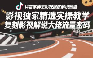 抖音某博主影视深度解说赛道，影视独家精选实操教学，复刻影视解说大佬流量密码-八爪鱼资源库