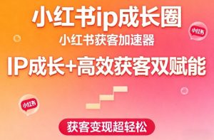 小红书ip成长圈，小红书获客加速器，IP成长+高效获客双赋能，获客变现超轻松-八爪鱼资源库
