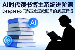 AI时代读书博主系统进阶课，Deepseek打造高效爆款账号的底层逻辑-八爪鱼资源库