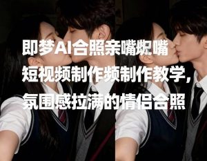 即梦AI合照亲嘴短视频制作教学，氛围感拉满的情侣合照-八爪鱼资源库