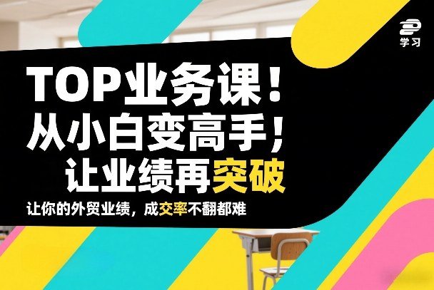 外贸TOP业务课,从小白变高手,或让业绩再突破,让你的外贸业绩,成交率不翻倍都难-八爪鱼资源库
