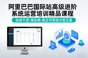 阿里巴巴国际站高级进阶系统运营培训精品课程，实战干货，强实操，真正可落地才是王道-八爪鱼资源库