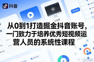从0到1打造掘金抖音账号,一门致力于培养优秀短视频运营人员的系统性课程-八爪鱼资源库