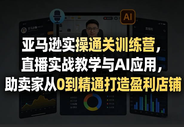 亚马逊实操通关训练营,直播实战教学与AI应用,助卖家从0到精通打造盈利店铺(更新3月)-八爪鱼资源库
