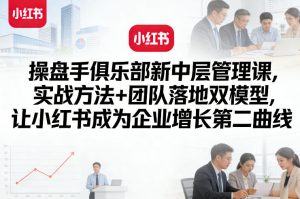 操盘手俱乐部新中层管理课，实战方法+团队落地双模型，让小红书成为企业增长第二曲线-八爪鱼资源库