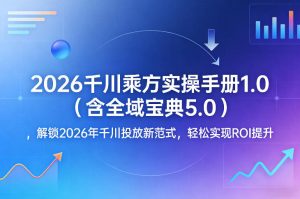 2026千川乘方实操手册1.0（含全域宝典5.0），解锁2026年千川投放新范式，轻松实现ROI提升-八爪鱼资源库