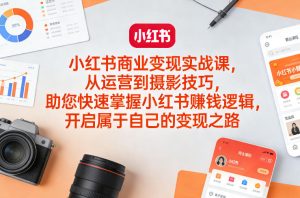 小红书商业变现实战课，从运营到摄影技巧，助您快速掌握小红书賺钱逻辑，开启属于自己的变现之路-八爪鱼资源库