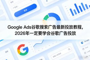 Google Ads谷歌搜索广告最新投放教程，2026年一定要学会谷歌广告投放-八爪鱼资源库