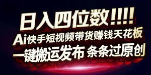 日入4位数快手平台ai全自动带货一刀不剪黑科技搬运一键发布原创【揭秘】-八爪鱼资源库
