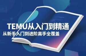 TEMU从入门到精通，从新手入门到进阶高手全覆盖-八爪鱼资源库