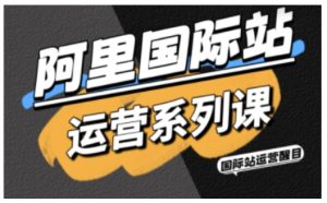 阿里国际站运营系列课,涵盖精准引流、直通车与全站推实战SOP,搭配AI效率工具包与高阶增长玩法(更新)-八爪鱼资源库