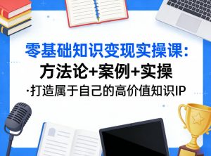 零基础知识变现实操课,方法论+案例+实操,打造属于自己的高价值知识IP-八爪鱼资源库