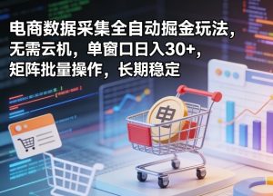 独家电商数据采集全自动掘金玩法,无需云机,单窗口日入30+,矩阵批量操作,长期稳定【揭秘】-八爪鱼资源库