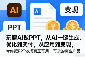 玩賺AI做PPT，从AI一键生成、优化到交付，从应用到变现，带你把PPT做成真正可用、可卖的商业产品（更新0401）-八爪鱼资源库