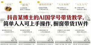 抖音某博主的AI国学号带货教学，简单人人可上手操作，橱窗带货1W件-八爪鱼资源库