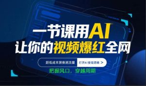 一节课用AI让你的视频爆红全网，超低成本测赛道流量，打开AI变现思维，把握风口，穿越周期-八爪鱼资源库