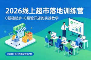 2026线上超市落地训练营，0基础起步+0经验开店的实战教学，开启属于自己的稳定创业之路-八爪鱼资源库