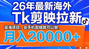 26年最新海外tk拉新掘金，蓝海项目，会手机剪辑就可以做，月入2w＋【揭秘】-八爪鱼资源库