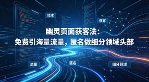 用懂技术！幽灵页面获客法：免费引海量流量，匿名做细分领域头部-八爪鱼资源库