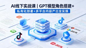 AI线下实战课，GPT模型角色搭建+私有化部署+多平台内容产出全实操-八爪鱼资源库