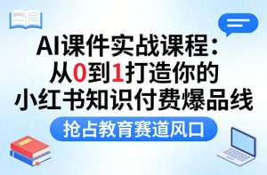 AI课件实战课程，从0到1打造你的小红书知识付费爆品线，抢占教育赛道风口-八爪鱼资源库