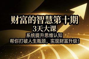 财富的智慧第十期,3天大课,系统提升思维认知,帮你打破人生瓶颈,实现财富升级!-八爪鱼资源库