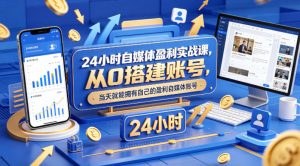 24小时自媒体盈利实战课，从0搭建账号，当天就能拥有自己的盈利自媒体账号-八爪鱼资源库