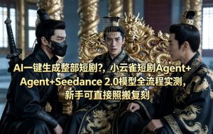 AI一键生成整部短剧？小云雀短剧Agent+Seedance 2.0模型全流程实测，新手可直接照搬复刻-八爪鱼资源库