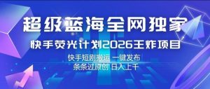 超级蓝海全网独家，快手荧光计划2026王炸项目，日入1k+，快手短剧搬运，一键发布，条条过原创【揭秘】-八爪鱼资源库