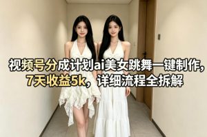 视频号分成计划ai美女跳舞一键制作，7天收益5k，详细流程全拆解-八爪鱼资源库