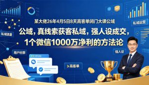 某大佬26年4月5日8天高客单闭门大课公域，真线索获客私域，强人设成交，1个微信1000W净利的方法论-八爪鱼资源库