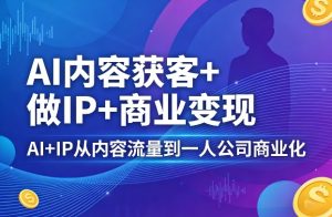 AI内容获客+做IP+商业变现，AI+IP从内容流量到一人公司商业化-八爪鱼资源库