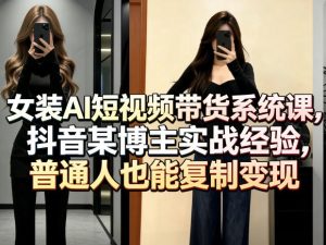 女装AI短视频带货系统课，抖音某博主实战经验，普通人也能复制变现-八爪鱼资源库