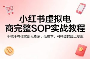 小红书虚拟电商完整SOP实战教程，手把手教你，实现无货源、低成本、可持续的线上变现-八爪鱼资源库
