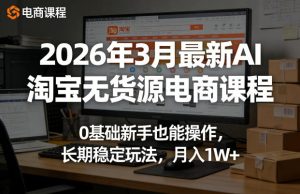 2026年3月最新AI淘宝无货源电商课程，0基础新手也能操作，长期稳定玩法，月入1W+-八爪鱼资源库