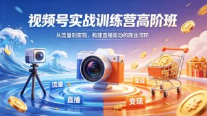 视频号实战训练营高阶班，从流量到变现，构建直播驱动的商业闭环（26年4月）-八爪鱼资源库