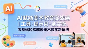 AI赋能美术教育实战课｜工具·提示词·全实操，零基础轻松解锁美术教学新玩法-八爪鱼资源库