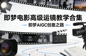 即梦电影高级运镜教学合集，即梦AIGC创意之路-八爪鱼资源库