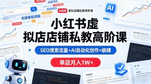 小红书虚拟店铺私教高阶课，SEO搜索流量+AI自动化创作=躺賺，单店月入1W+-八爪鱼资源库