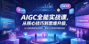 AIGC全能实战课，从核心技巧到思维升级，从工具应用到实战落地，解锁AI内容创作高阶玩法-八爪鱼资源库