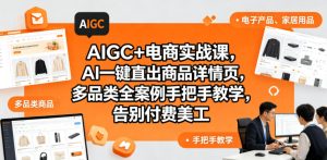 AIGC+电商实战课，AI一键直出商品详情页，多品类全案例手把手教学，告别付费美工-八爪鱼资源库
