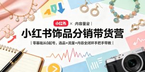 小红书饰品分销带货营｜零基础从0起号，选品+流量+内容全闭环手把手带教-八爪鱼资源库