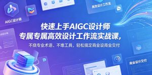 快速上手AIGC设计师专属高效设计工作流实战课，不绕专业术语、不堆工具，轻松搞定商业设计交付-八爪鱼资源库