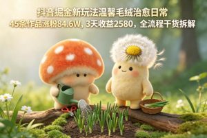 抖音掘金新玩法温馨毛绒治愈日常，45条作品涨粉84.6W，3天收益2580，全流程干货拆解-八爪鱼资源库