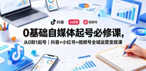0基础自媒体起号必修课，从0到1起号｜抖音+小红书+视频号全域运营变现课-八爪鱼资源库